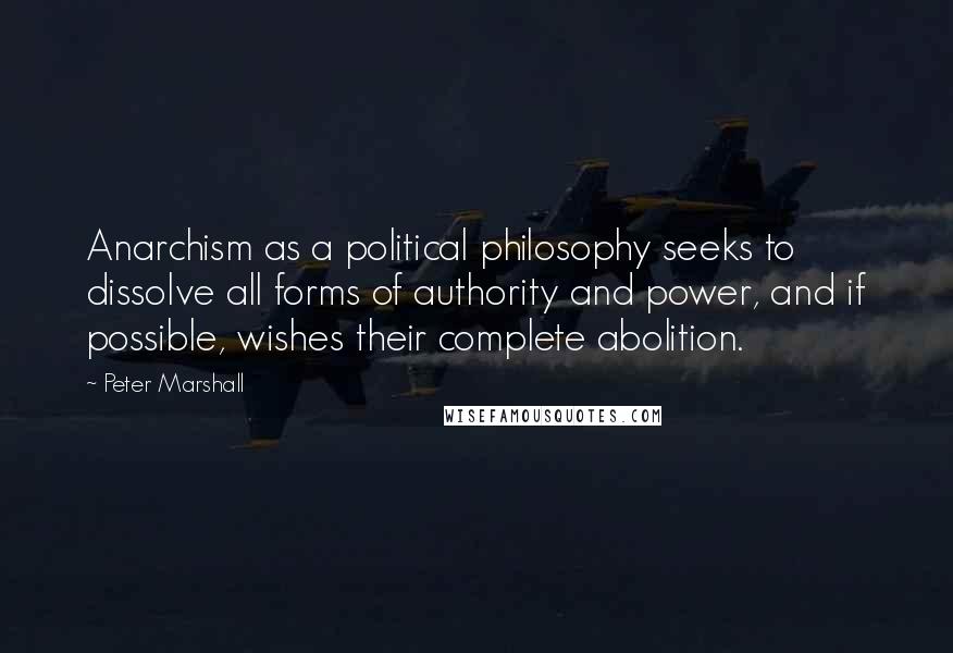 Peter Marshall Quotes: Anarchism as a political philosophy seeks to dissolve all forms of authority and power, and if possible, wishes their complete abolition.