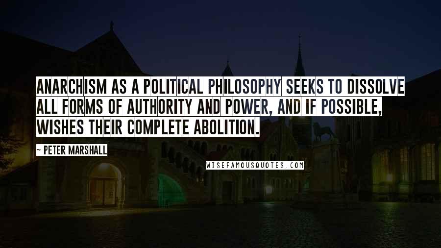 Peter Marshall Quotes: Anarchism as a political philosophy seeks to dissolve all forms of authority and power, and if possible, wishes their complete abolition.