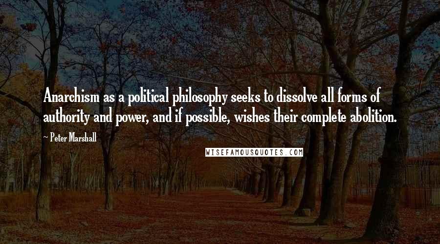 Peter Marshall Quotes: Anarchism as a political philosophy seeks to dissolve all forms of authority and power, and if possible, wishes their complete abolition.