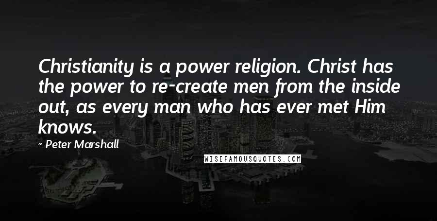 Peter Marshall Quotes: Christianity is a power religion. Christ has the power to re-create men from the inside out, as every man who has ever met Him knows.