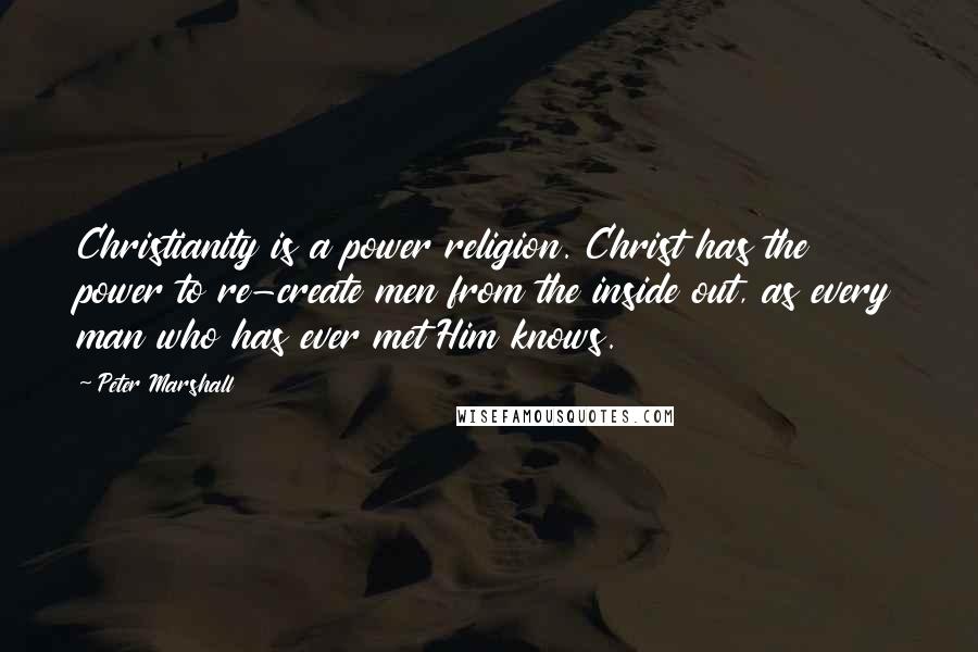 Peter Marshall Quotes: Christianity is a power religion. Christ has the power to re-create men from the inside out, as every man who has ever met Him knows.