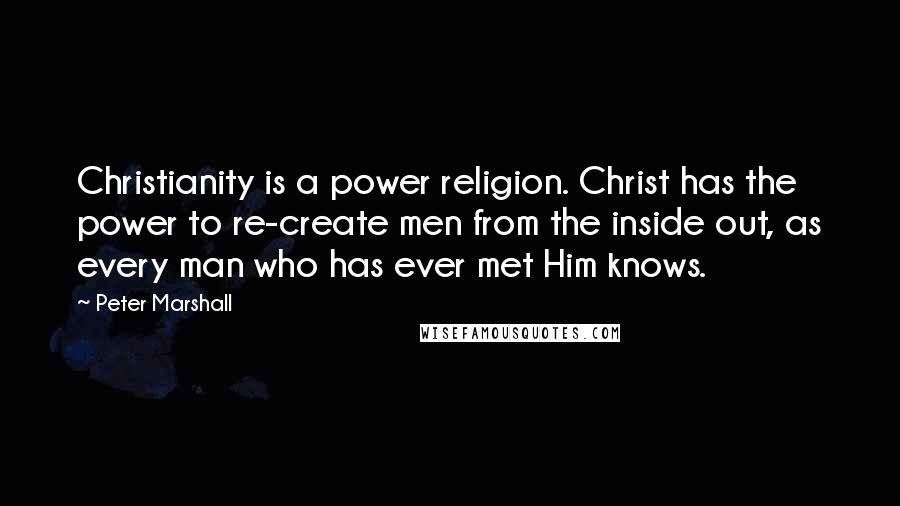 Peter Marshall Quotes: Christianity is a power religion. Christ has the power to re-create men from the inside out, as every man who has ever met Him knows.