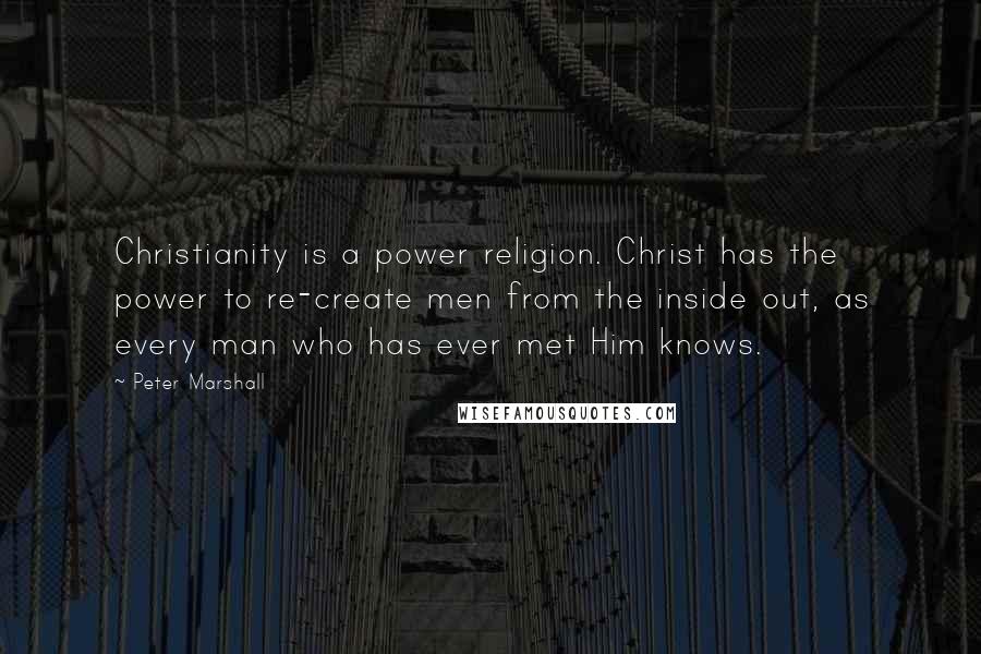 Peter Marshall Quotes: Christianity is a power religion. Christ has the power to re-create men from the inside out, as every man who has ever met Him knows.