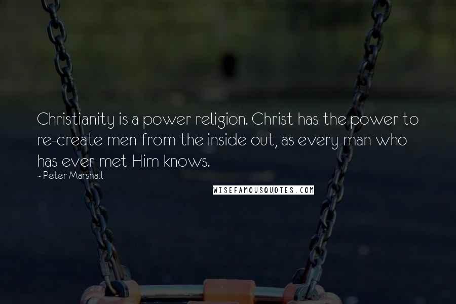 Peter Marshall Quotes: Christianity is a power religion. Christ has the power to re-create men from the inside out, as every man who has ever met Him knows.