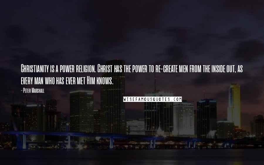 Peter Marshall Quotes: Christianity is a power religion. Christ has the power to re-create men from the inside out, as every man who has ever met Him knows.