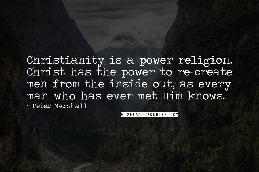 Peter Marshall Quotes: Christianity is a power religion. Christ has the power to re-create men from the inside out, as every man who has ever met Him knows.