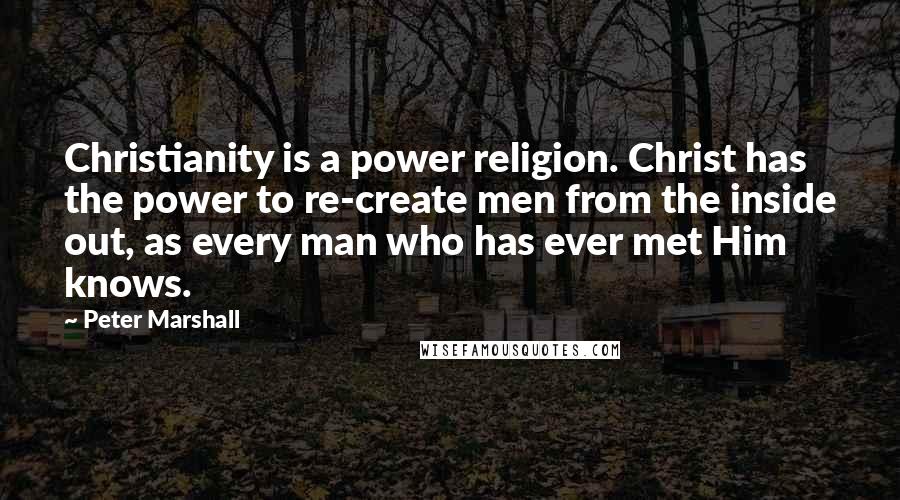 Peter Marshall Quotes: Christianity is a power religion. Christ has the power to re-create men from the inside out, as every man who has ever met Him knows.