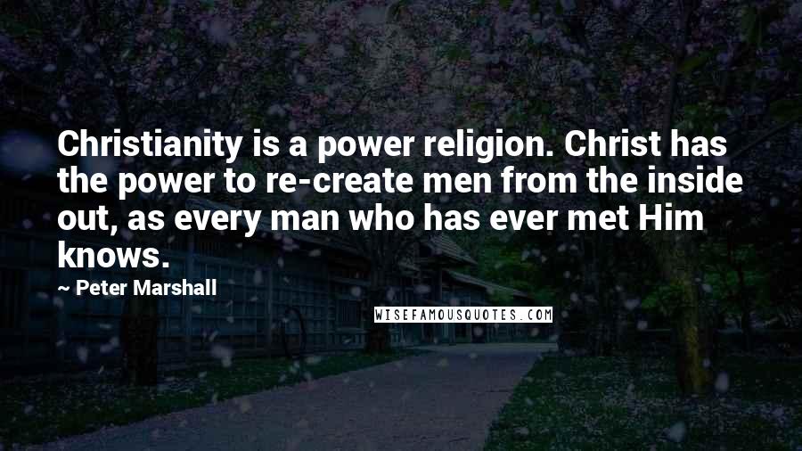 Peter Marshall Quotes: Christianity is a power religion. Christ has the power to re-create men from the inside out, as every man who has ever met Him knows.