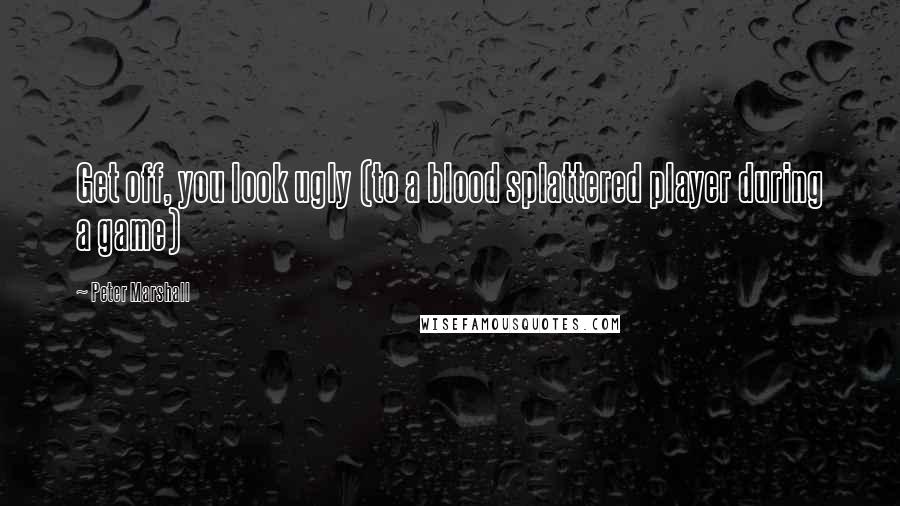 Peter Marshall Quotes: Get off, you look ugly (to a blood splattered player during a game)