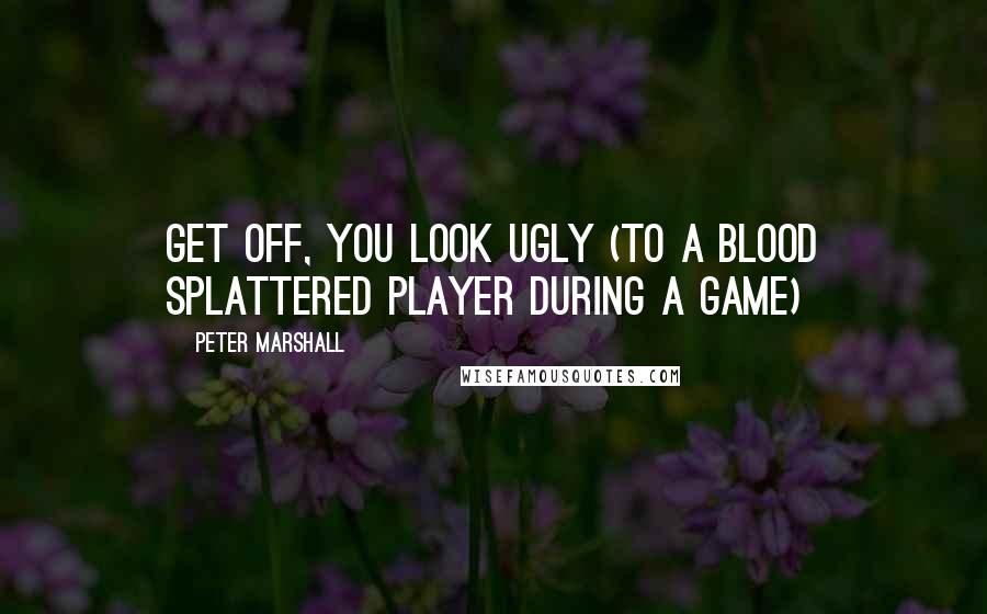 Peter Marshall Quotes: Get off, you look ugly (to a blood splattered player during a game)