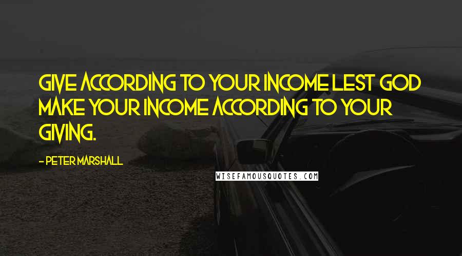 Peter Marshall Quotes: Give according to your income lest God make your income according to your giving.