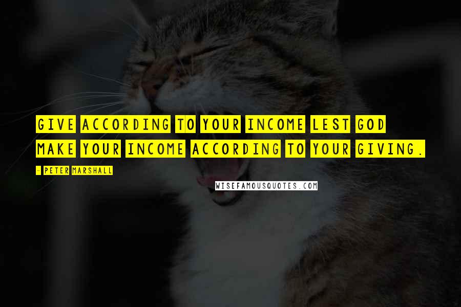 Peter Marshall Quotes: Give according to your income lest God make your income according to your giving.
