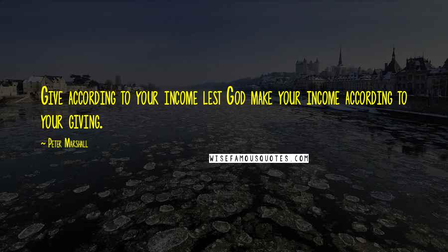 Peter Marshall Quotes: Give according to your income lest God make your income according to your giving.