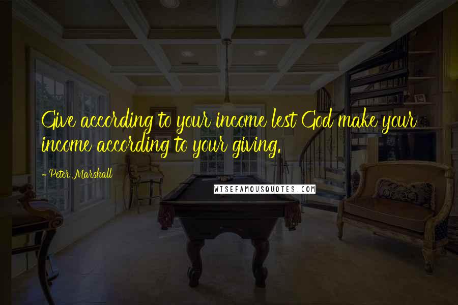 Peter Marshall Quotes: Give according to your income lest God make your income according to your giving.