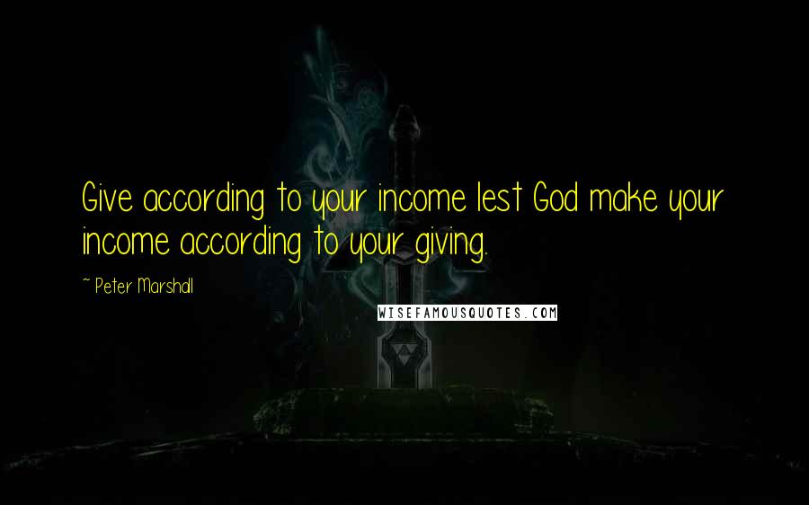 Peter Marshall Quotes: Give according to your income lest God make your income according to your giving.
