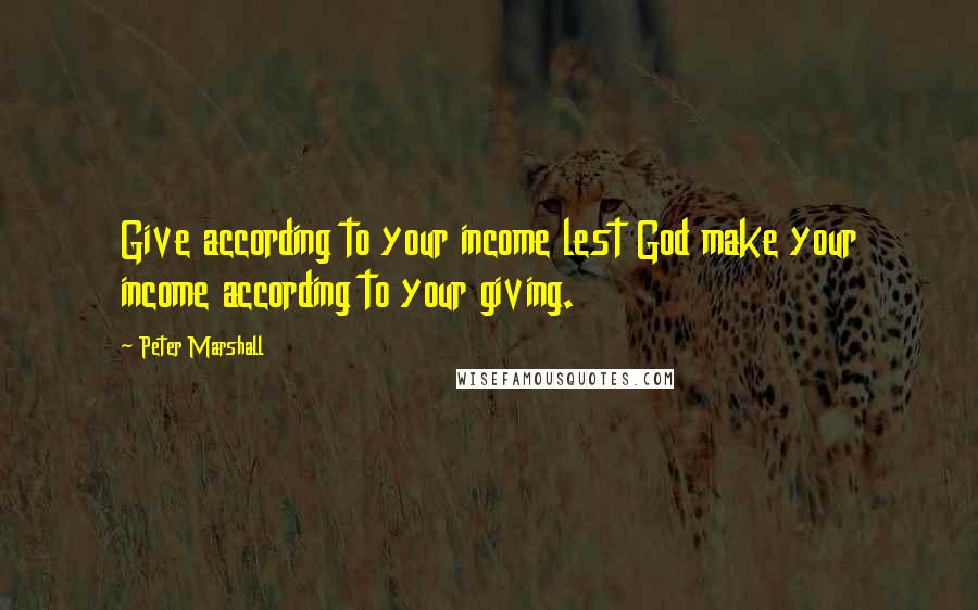 Peter Marshall Quotes: Give according to your income lest God make your income according to your giving.