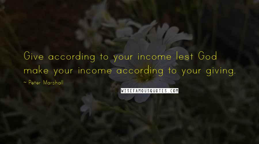 Peter Marshall Quotes: Give according to your income lest God make your income according to your giving.