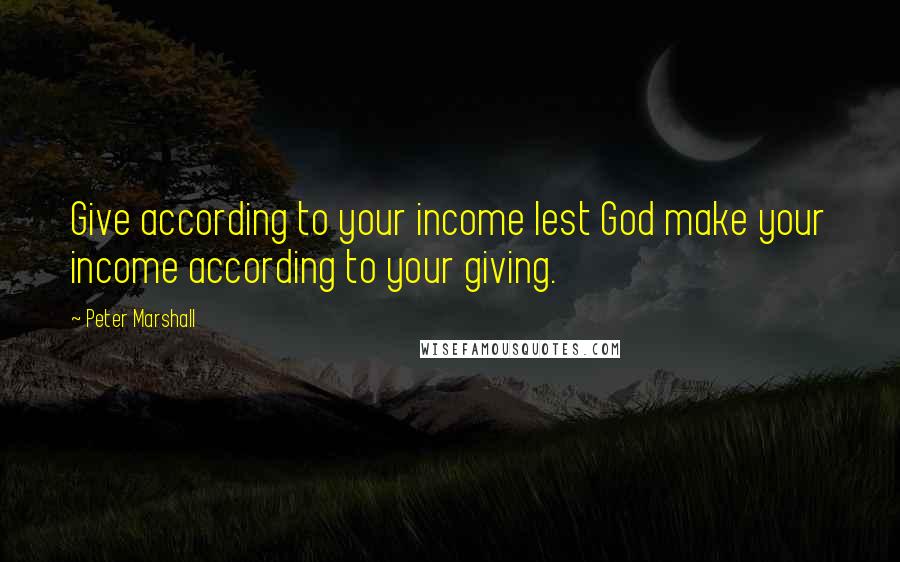 Peter Marshall Quotes: Give according to your income lest God make your income according to your giving.