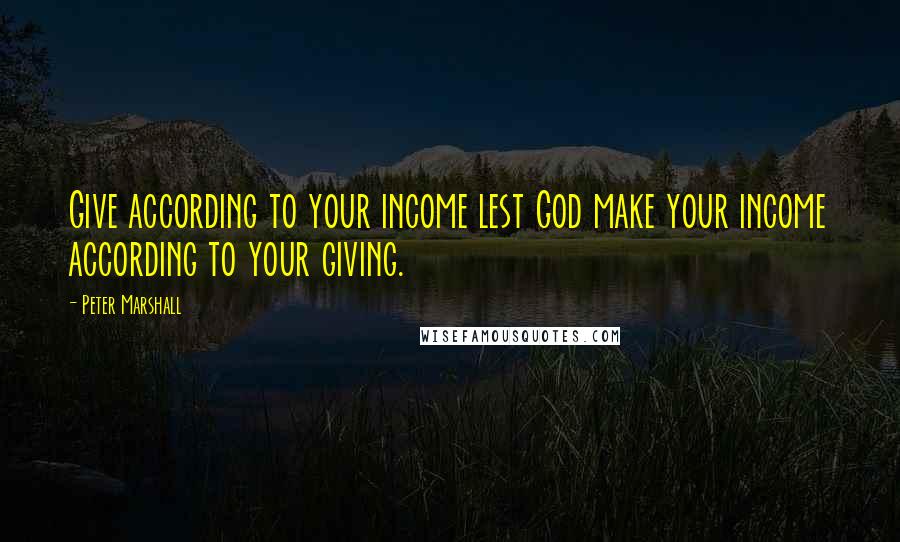 Peter Marshall Quotes: Give according to your income lest God make your income according to your giving.