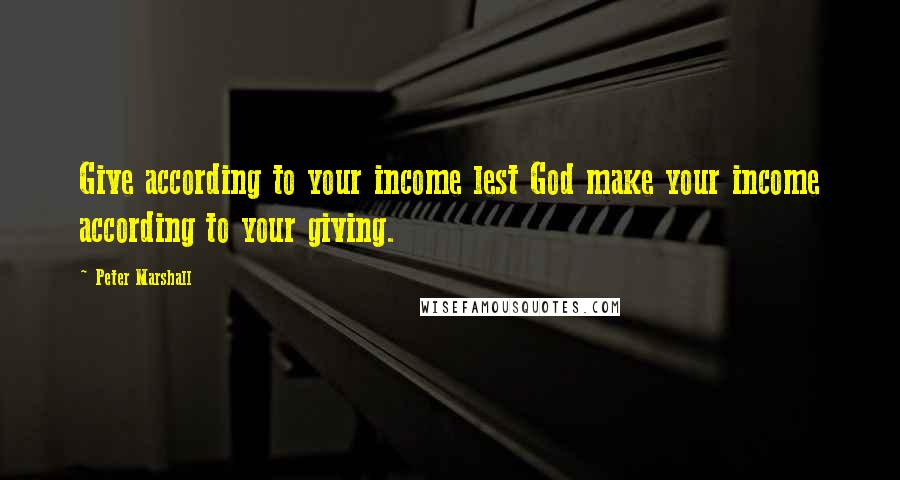 Peter Marshall Quotes: Give according to your income lest God make your income according to your giving.