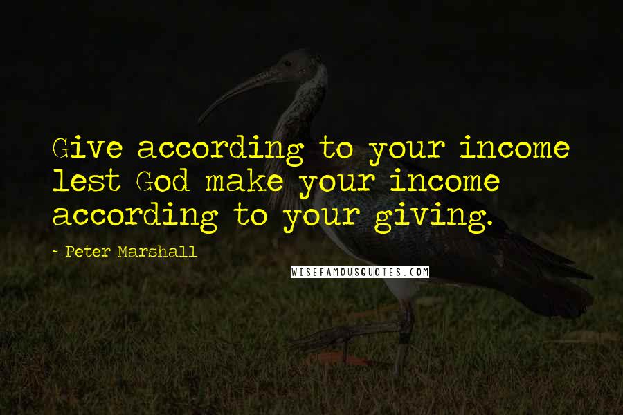 Peter Marshall Quotes: Give according to your income lest God make your income according to your giving.