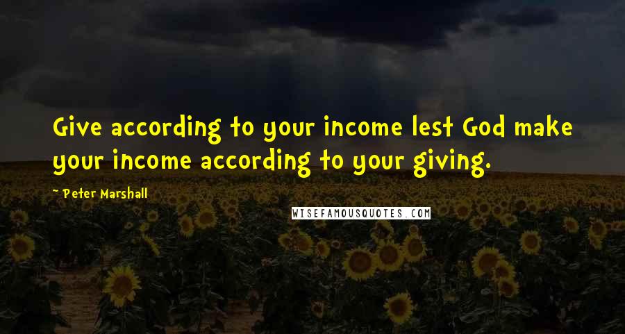 Peter Marshall Quotes: Give according to your income lest God make your income according to your giving.