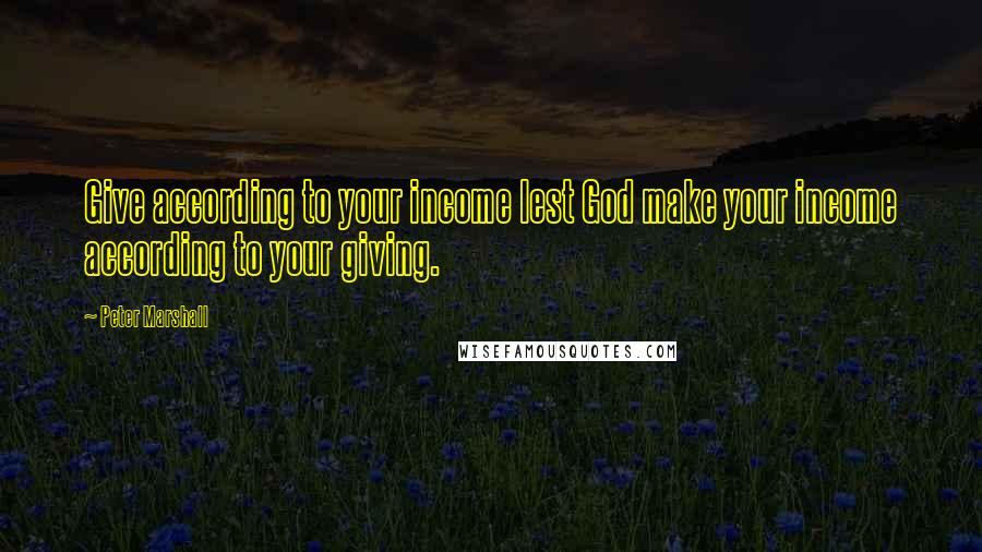 Peter Marshall Quotes: Give according to your income lest God make your income according to your giving.