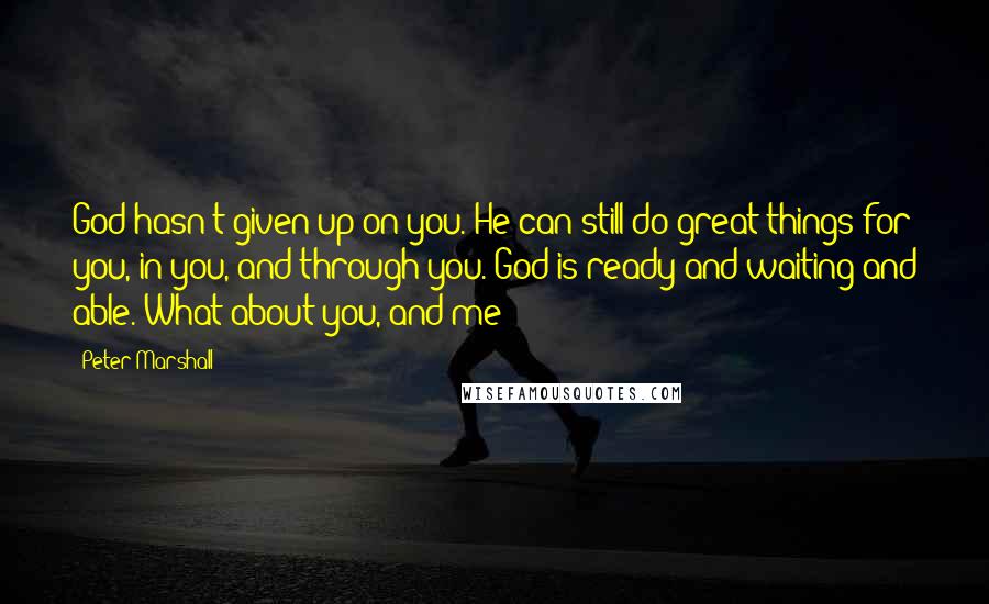 Peter Marshall Quotes: God hasn't given up on you. He can still do great things for you, in you, and through you. God is ready and waiting and able. What about you, and me?