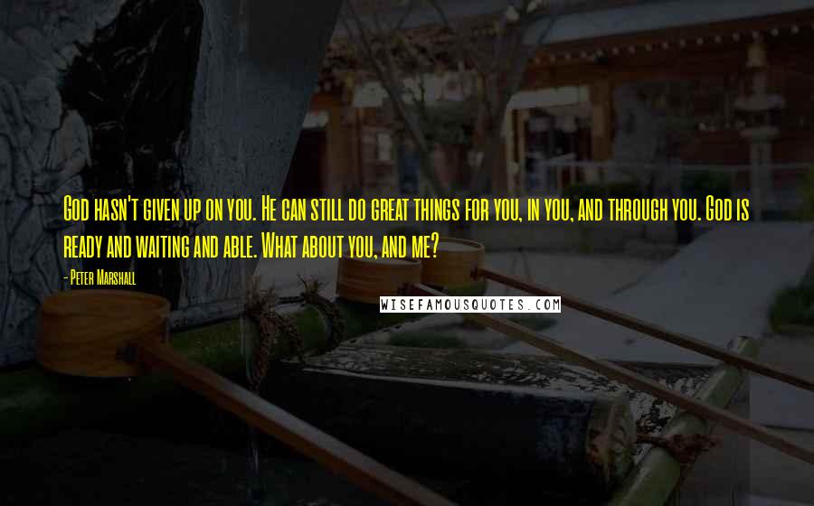 Peter Marshall Quotes: God hasn't given up on you. He can still do great things for you, in you, and through you. God is ready and waiting and able. What about you, and me?