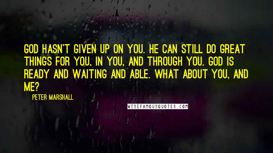 Peter Marshall Quotes: God hasn't given up on you. He can still do great things for you, in you, and through you. God is ready and waiting and able. What about you, and me?