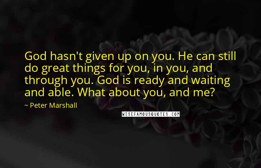 Peter Marshall Quotes: God hasn't given up on you. He can still do great things for you, in you, and through you. God is ready and waiting and able. What about you, and me?