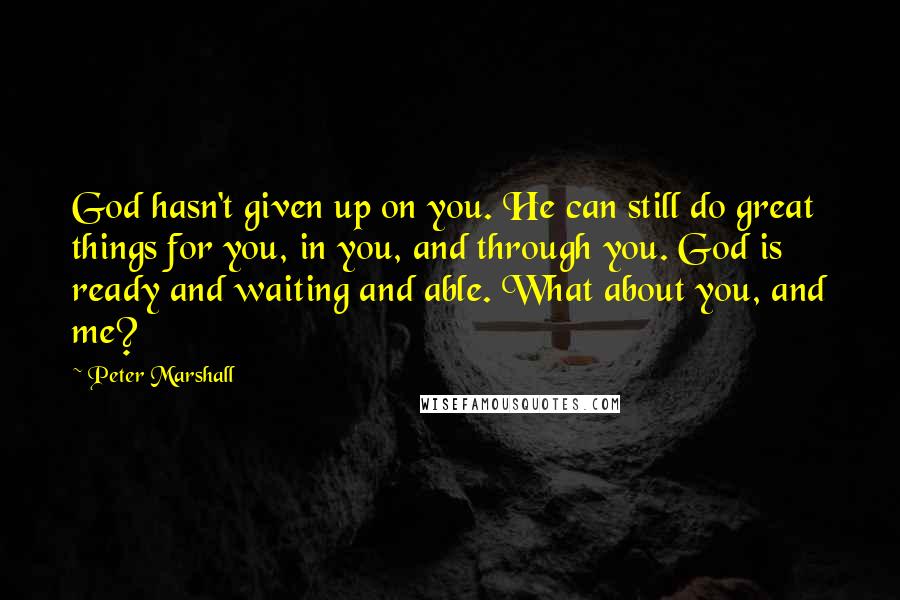 Peter Marshall Quotes: God hasn't given up on you. He can still do great things for you, in you, and through you. God is ready and waiting and able. What about you, and me?