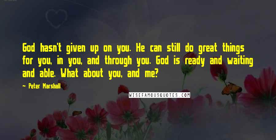 Peter Marshall Quotes: God hasn't given up on you. He can still do great things for you, in you, and through you. God is ready and waiting and able. What about you, and me?