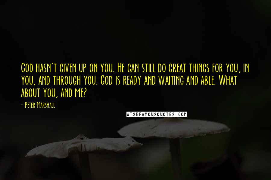 Peter Marshall Quotes: God hasn't given up on you. He can still do great things for you, in you, and through you. God is ready and waiting and able. What about you, and me?