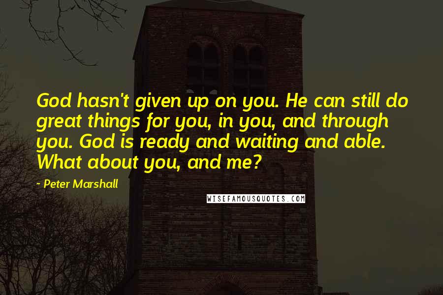 Peter Marshall Quotes: God hasn't given up on you. He can still do great things for you, in you, and through you. God is ready and waiting and able. What about you, and me?