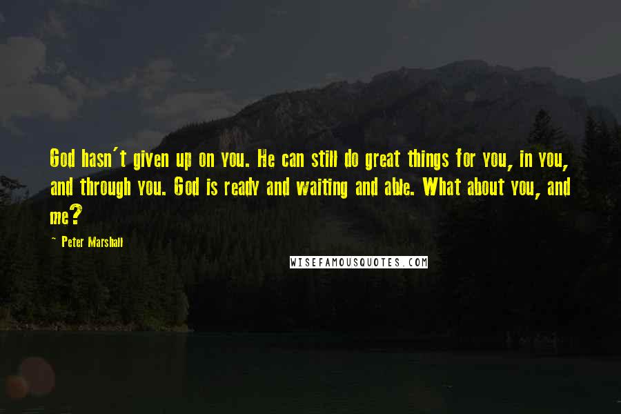 Peter Marshall Quotes: God hasn't given up on you. He can still do great things for you, in you, and through you. God is ready and waiting and able. What about you, and me?