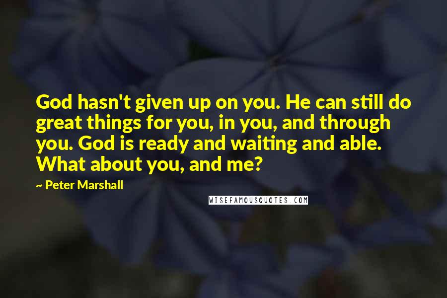 Peter Marshall Quotes: God hasn't given up on you. He can still do great things for you, in you, and through you. God is ready and waiting and able. What about you, and me?