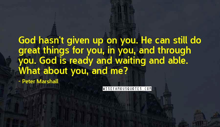 Peter Marshall Quotes: God hasn't given up on you. He can still do great things for you, in you, and through you. God is ready and waiting and able. What about you, and me?