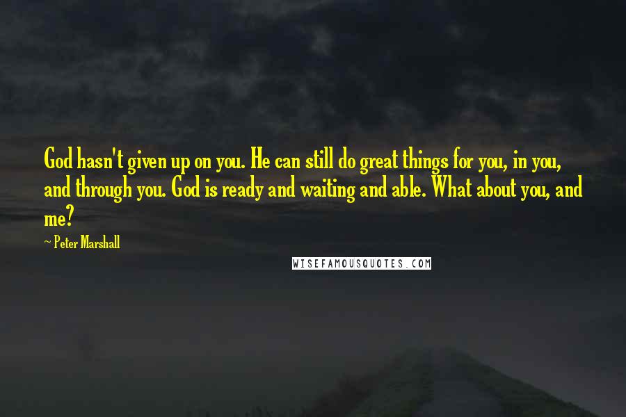 Peter Marshall Quotes: God hasn't given up on you. He can still do great things for you, in you, and through you. God is ready and waiting and able. What about you, and me?