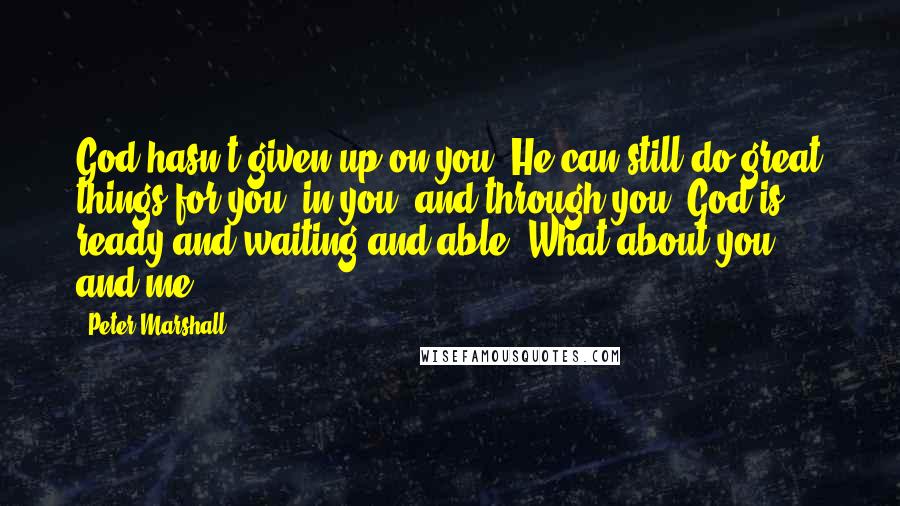 Peter Marshall Quotes: God hasn't given up on you. He can still do great things for you, in you, and through you. God is ready and waiting and able. What about you, and me?