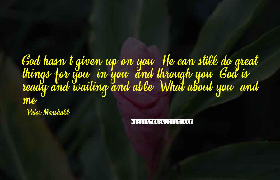 Peter Marshall Quotes: God hasn't given up on you. He can still do great things for you, in you, and through you. God is ready and waiting and able. What about you, and me?