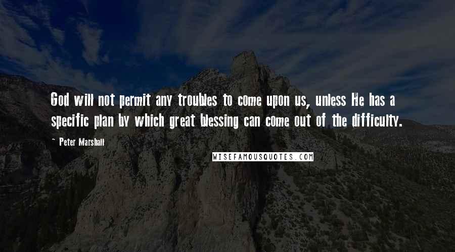 Peter Marshall Quotes: God will not permit any troubles to come upon us, unless He has a specific plan by which great blessing can come out of the difficulty.