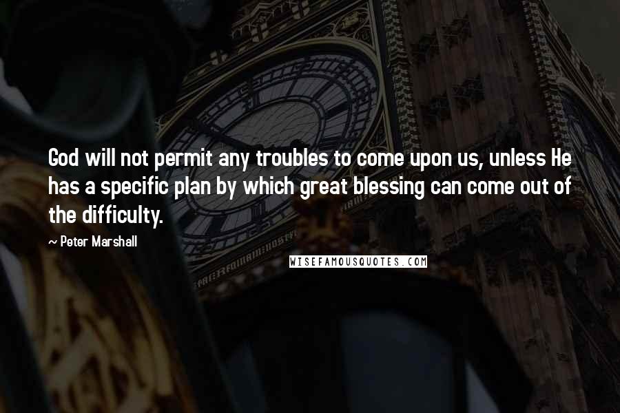 Peter Marshall Quotes: God will not permit any troubles to come upon us, unless He has a specific plan by which great blessing can come out of the difficulty.