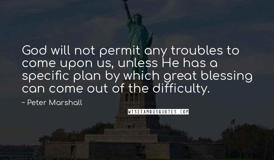 Peter Marshall Quotes: God will not permit any troubles to come upon us, unless He has a specific plan by which great blessing can come out of the difficulty.