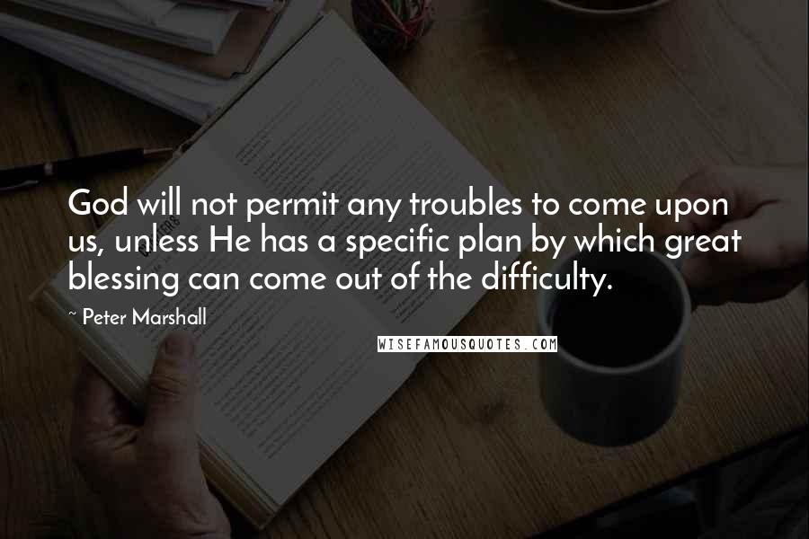 Peter Marshall Quotes: God will not permit any troubles to come upon us, unless He has a specific plan by which great blessing can come out of the difficulty.