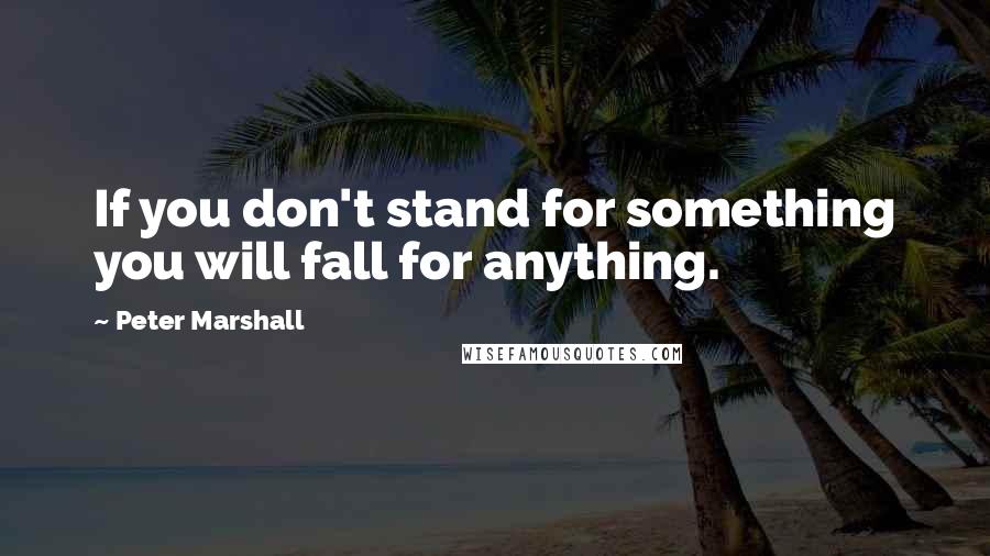 Peter Marshall Quotes: If you don't stand for something you will fall for anything.