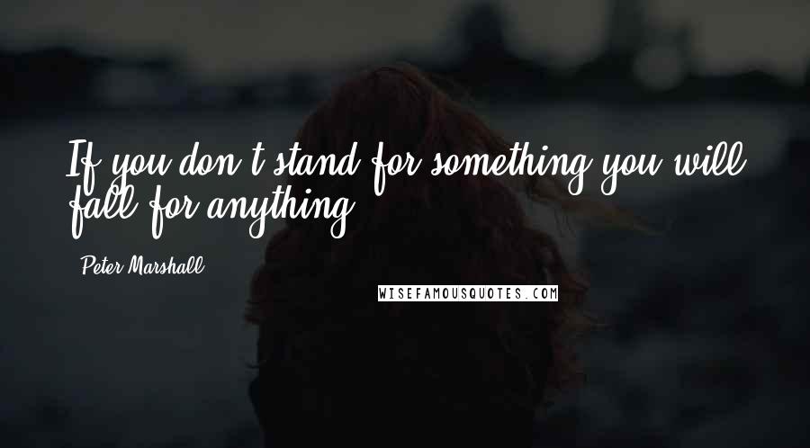 Peter Marshall Quotes: If you don't stand for something you will fall for anything.