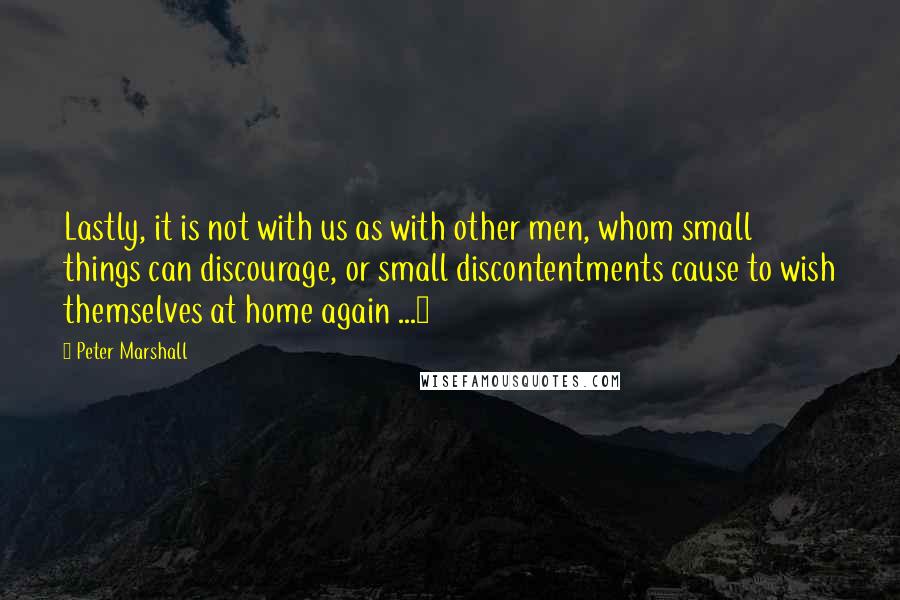 Peter Marshall Quotes: Lastly, it is not with us as with other men, whom small things can discourage, or small discontentments cause to wish themselves at home again ...7