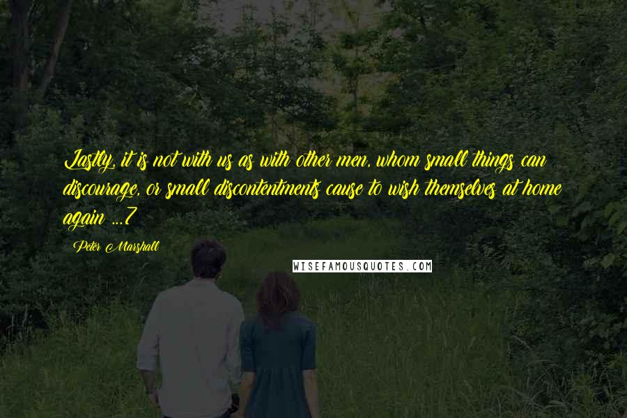 Peter Marshall Quotes: Lastly, it is not with us as with other men, whom small things can discourage, or small discontentments cause to wish themselves at home again ...7