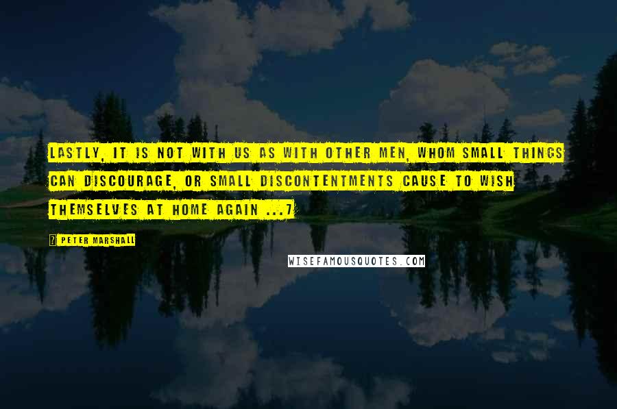 Peter Marshall Quotes: Lastly, it is not with us as with other men, whom small things can discourage, or small discontentments cause to wish themselves at home again ...7